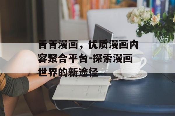 青青漫画,优质漫画内容聚合平台-探索漫画世界的新途径 青青漫画,优质漫画内容聚合平台-探索漫画世界的新途径