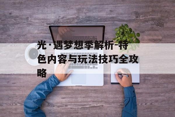 光·遇梦想季解析-特色内容与玩法技巧全攻略 光·遇梦想季解析-特色内容与玩法技巧全攻略