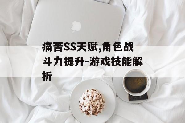 痛苦SS天赋,角色战斗力提升-游戏技能解析