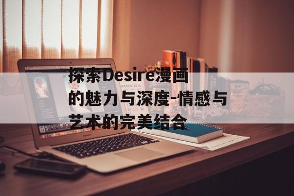 探索Desire漫画的魅力与深度-情感与艺术的完美结合 探索Desire漫画的魅力与深度-情感与艺术的完美结合