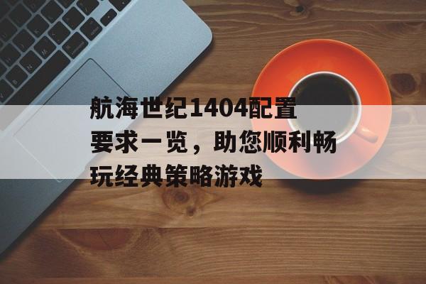 航海世纪1404配置要求一览，助您顺利畅玩经典策略游戏