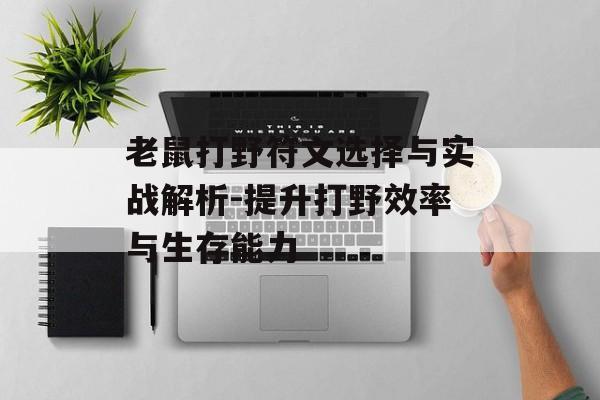老鼠打野符文选择与实战解析-提升打野效率与生存能力 老鼠打野符文选择与实战解析-提升打野效率与生存能力