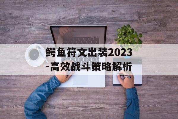 鳄鱼符文出装2023-高效战斗策略解析