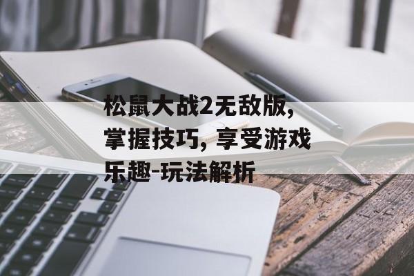 松鼠大战2无敌版, 掌握技巧, 享受游戏乐趣-玩法解析