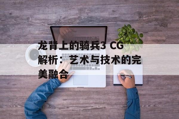 龙背上的骑兵3 CG解析:艺术与技术的完美融合 龙背上的骑兵3 CG解析:艺术与技术的完美融合