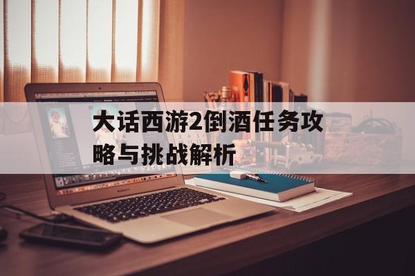 大话西游2倒酒任务攻略与挑战解析 大话西游2倒酒任务攻略与挑战解析
