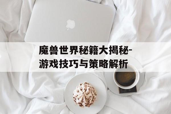 魔兽世界秘籍大揭秘-游戏技巧与策略解析 魔兽世界秘籍大揭秘-游戏技巧与策略解析