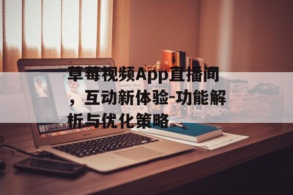 草莓视频App直播间，互动新体验-功能解析与优化策略