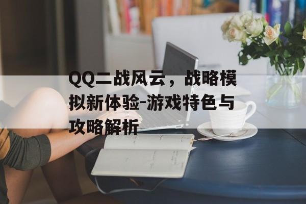 QQ二战风云,战略模拟新体验-游戏特色与攻略解析 QQ二战风云,战略模拟新体验-游戏特色与攻略解析