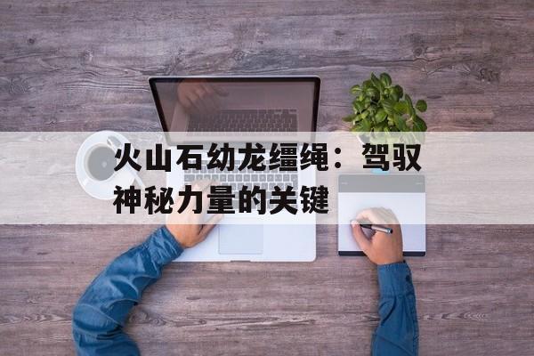 火山石幼龙缰绳：驾驭神秘力量的关键