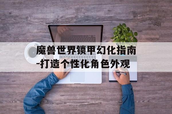 魔兽世界锁甲幻化指南-打造个性化角色外观 魔兽世界锁甲幻化指南-打造个性化角色外观