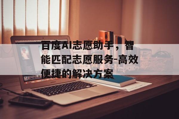 百度AI志愿助手,智能匹配志愿服务-高效便捷的解决方案 百度AI志愿助手,智能匹配志愿服务-高效便捷的解决方案