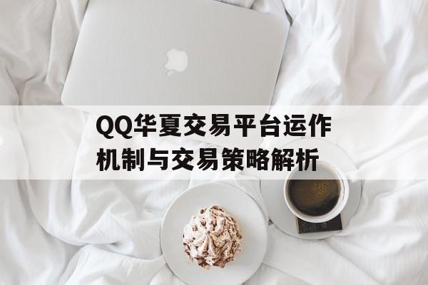 QQ华夏交易平台运作机制与交易策略解析 QQ华夏交易平台运作机制与交易策略解析