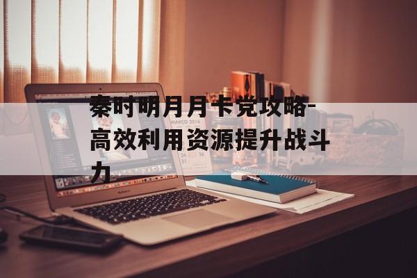 秦时明月月卡党攻略-高效利用资源提升战斗力 秦时明月月卡党攻略-高效利用资源提升战斗力