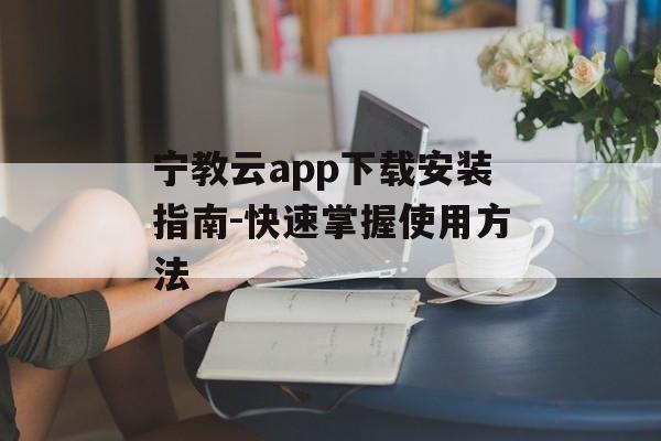 宁教云app下载安装指南-快速掌握使用方法 宁教云app下载安装指南-快速掌握使用方法