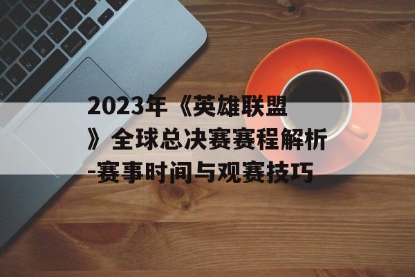 2023年《英雄联盟》全球总决赛赛程解析-赛事时间与观赛技巧