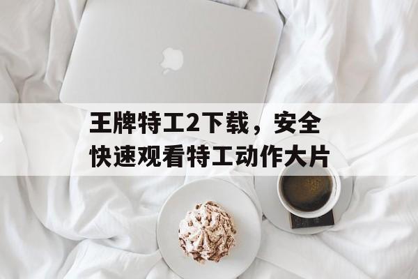 王牌特工2下载，安全快速观看特工动作大片