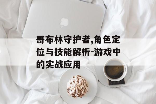 哥布林守护者,角色定位与技能解析-游戏中的实战应用