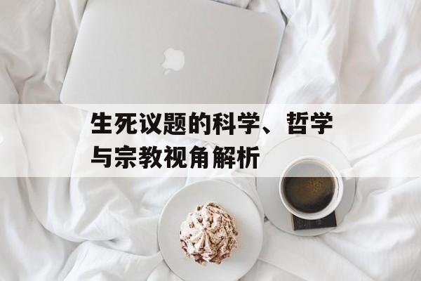 生死议题的科学、哲学与宗教视角解析
