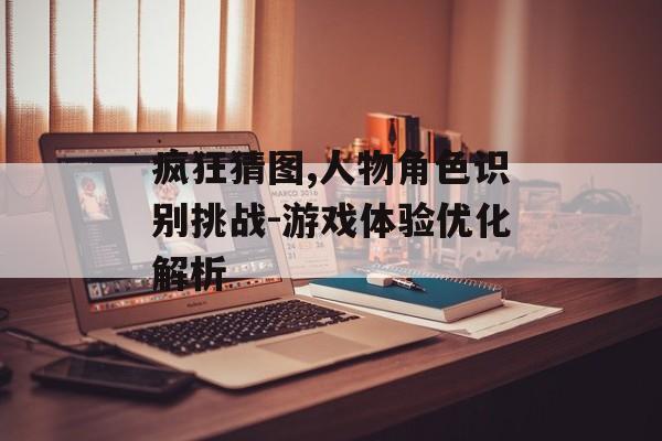 疯狂猜图,人物角色识别挑战-游戏体验优化解析