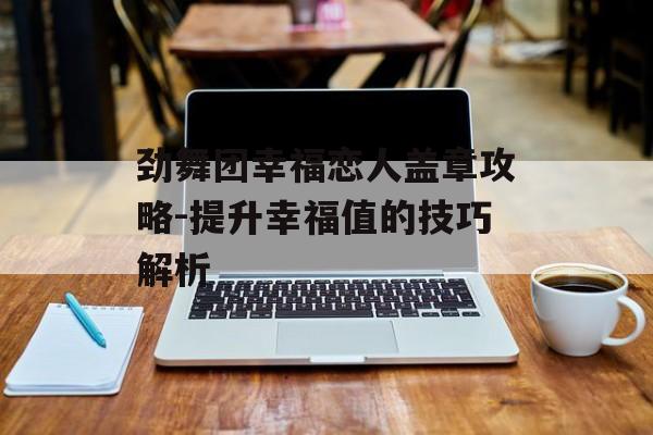 劲舞团幸福恋人盖章攻略-提升幸福值的技巧解析