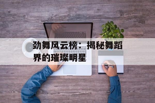 劲舞风云榜:揭秘舞蹈界的璀璨明星 劲舞风云榜:揭秘舞蹈界的璀璨明星