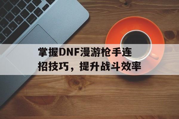 掌握DNF漫游枪手连招技巧，提升战斗效率