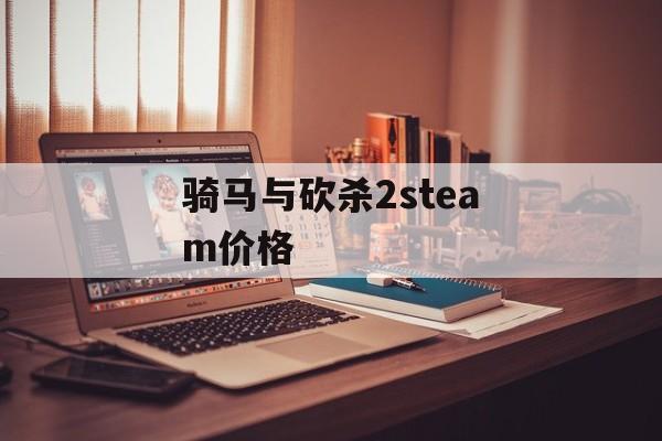 骑马与砍杀2steam价格 骑马与砍杀2steam价格
