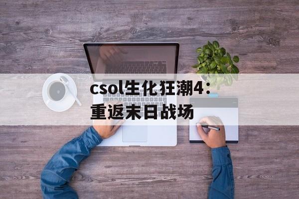 csol生化狂潮4:重返末日战场 csol生化狂潮4:重返末日战场