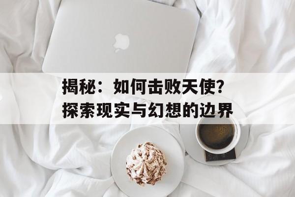 揭秘:如何击败天使?探索现实与幻想的边界 揭秘:如何击败天使?探索现实与幻想的边界