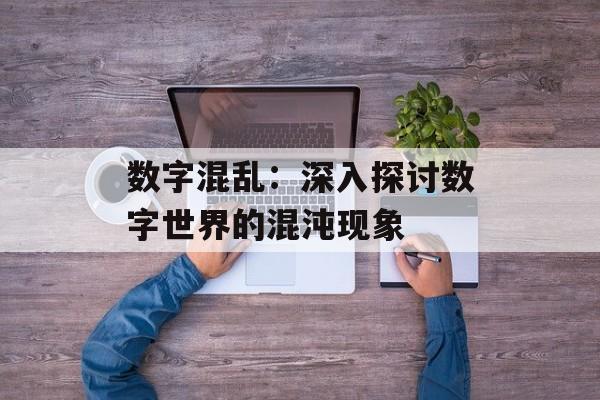 数字混乱:深入探讨数字世界的混沌现象 数字混乱:深入探讨数字世界的混沌现象