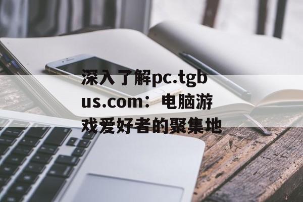 深入了解pc.tgbus.com:电脑游戏爱好者的聚集地 深入了解pc.tgbus.com:电脑游戏爱好者的聚集地