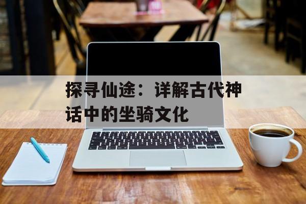 探寻仙途：详解古代神话中的坐骑文化