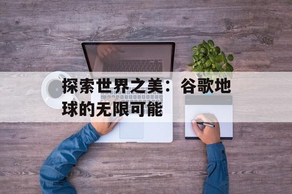 探索世界之美：谷歌地球的无限可能