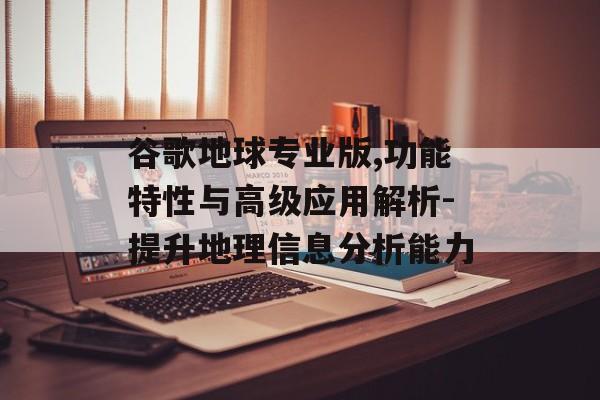 谷歌地球专业版,功能特性与高级应用解析-提升地理信息分析能力 谷歌地球专业版,功能特性与高级应用解析-提升地理信息分析能力