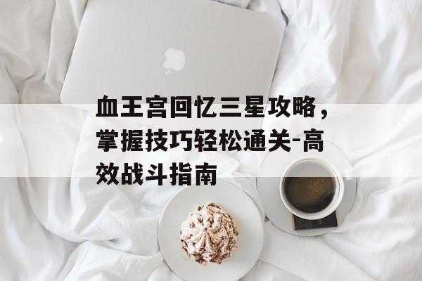 血王宫回忆三星攻略，掌握技巧轻松通关-高效战斗指南