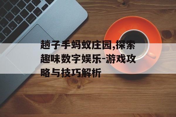 趟子手蚂蚁庄园,探索趣味数字娱乐-游戏攻略与技巧解析 趟子手蚂蚁庄园,探索趣味数字娱乐-游戏攻略与技巧解析