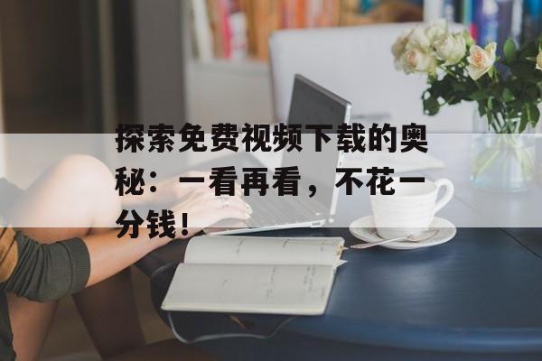 探索免费视频下载的奥秘：一看再看，不花一分钱！
