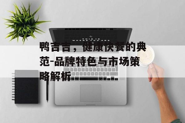鸭吉吉，健康快餐的典范-品牌特色与市场策略解析