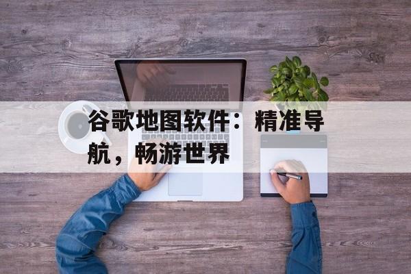 谷歌地图软件：精准导航，畅游世界