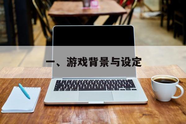 一、游戏背景与设定 一、游戏背景与设定