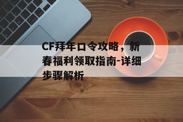 CF拜年口令攻略,新春福利领取指南-详细步骤解析 CF拜年口令攻略,新春福利领取指南-详细步骤解析