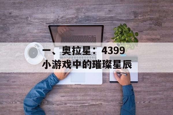 一、奥拉星：4399小游戏中的璀璨星辰