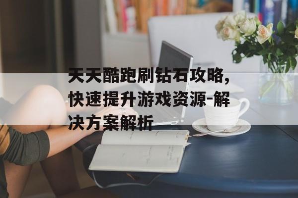 天天酷跑刷钻石攻略,快速提升游戏资源-解决方案解析