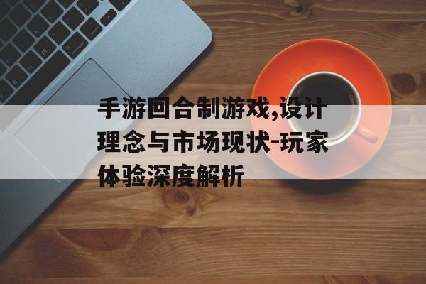 手游回合制游戏,设计理念与市场现状-玩家体验深度解析 手游回合制游戏,设计理念与市场现状-玩家体验深度解析