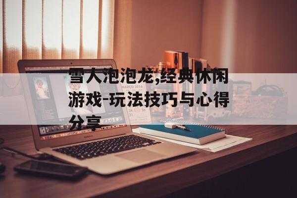 雪人泡泡龙,经典休闲游戏-玩法技巧与心得分享 雪人泡泡龙,经典休闲游戏-玩法技巧与心得分享