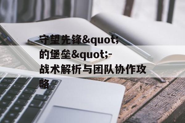 守望先锋"的堡垒"-战术解析与团队协作攻略