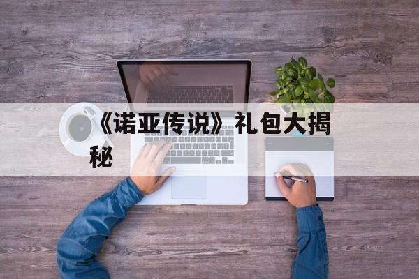 《诺亚传说》礼包大揭秘