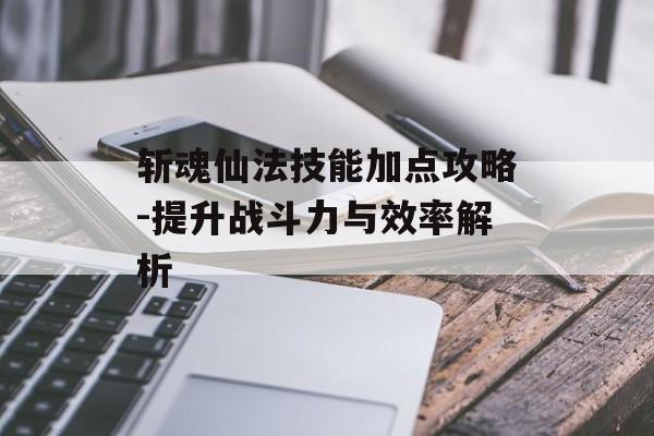 斩魂仙法技能加点攻略-提升战斗力与效率解析 斩魂仙法技能加点攻略-提升战斗力与效率解析