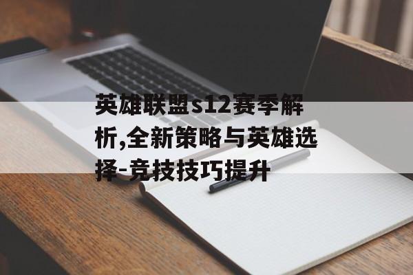 英雄联盟s12赛季解析,全新策略与英雄选择-竞技技巧提升 英雄联盟s12赛季解析,全新策略与英雄选择-竞技技巧提升